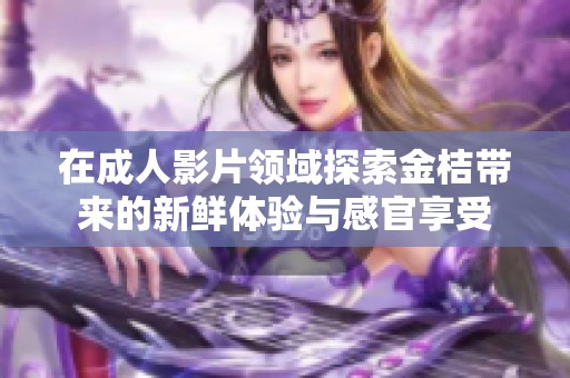 在成人影片领域探索金桔带来的新鲜体验与感官享受