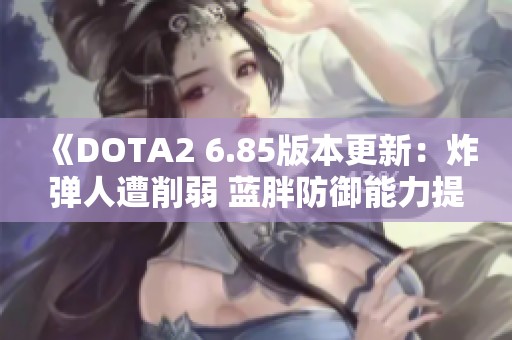 《DOTA2 6.85版本更新：炸弹人遭削弱 蓝胖防御能力提升》