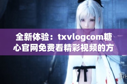 全新体验：txvlogcom糖心官网免费看精彩视频的方法分享