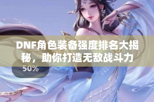 DNF角色装备强度排名大揭秘，助你打造无敌战斗力