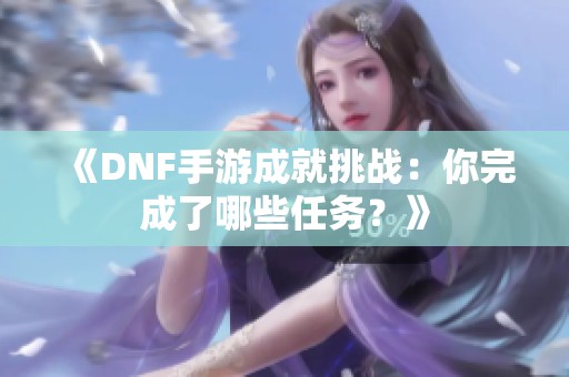 《DNF手游成就挑战：你完成了哪些任务？》