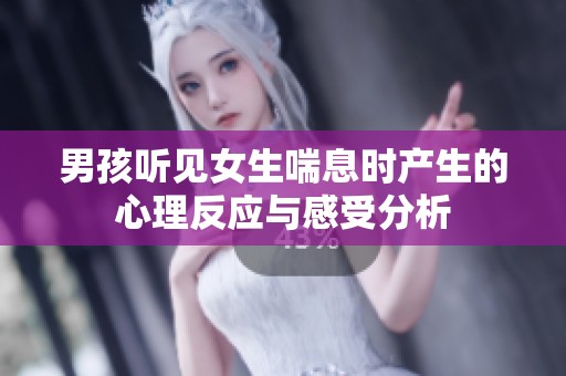 男孩听见女生喘息时产生的心理反应与感受分析