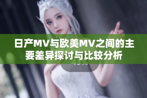 日产MV与欧美MV之间的主要差异探讨与比较分析