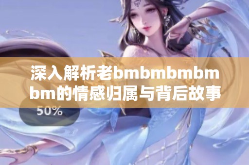 深入解析老bmbmbmbmbm的情感归属与背后故事