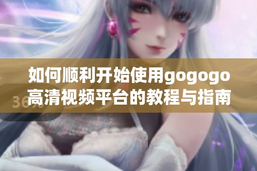 如何顺利开始使用gogogo高清视频平台的教程与指南