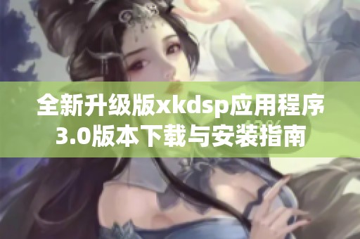 全新升级版xkdsp应用程序3.0版本下载与安装指南