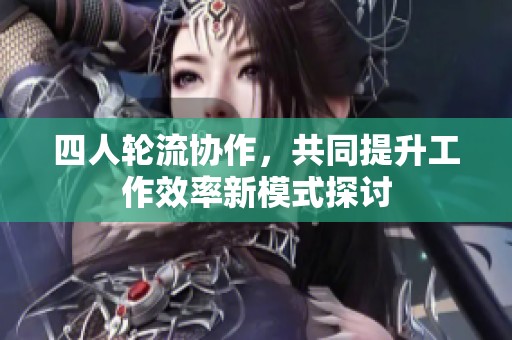 四人轮流协作，共同提升工作效率新模式探讨