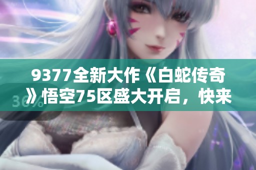 9377全新大作《白蛇传奇》悟空75区盛大开启，快来体验精彩冒险！