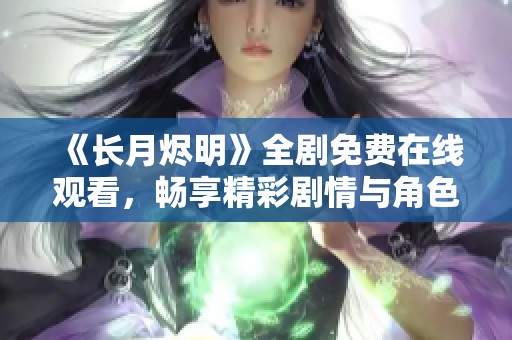 《长月烬明》全剧免费在线观看，畅享精彩剧情与角色魅力