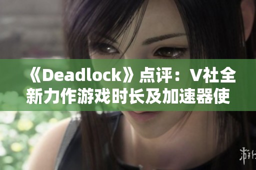 《Deadlock》点评：V社全新力作游戏时长及加速器使用指南