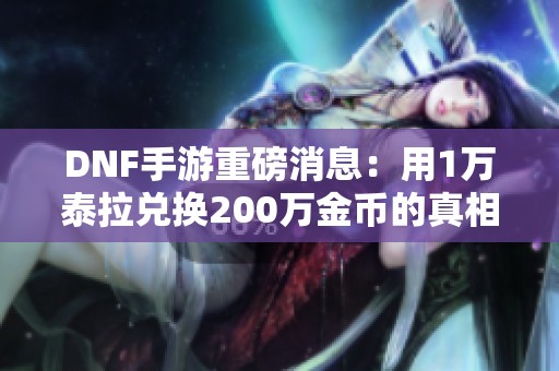 DNF手游重磅消息：用1万泰拉兑换200万金币的真相揭秘！