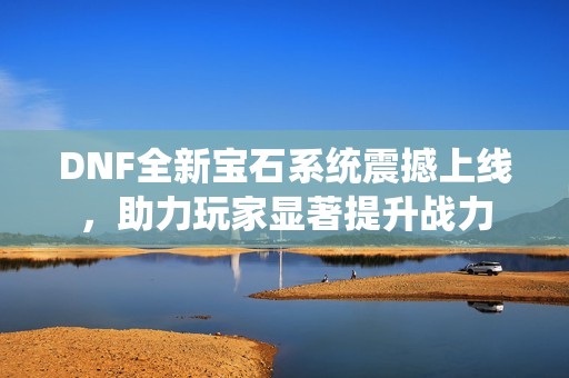 DNF全新宝石系统震撼上线，助力玩家显著提升战力