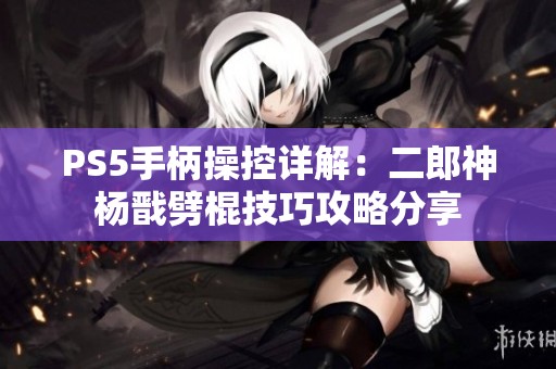 PS5手柄操控详解：二郎神杨戬劈棍技巧攻略分享