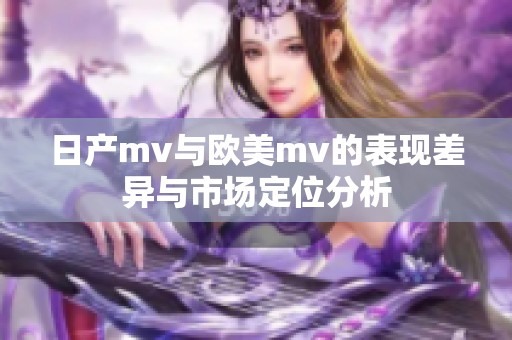 日产mv与欧美mv的表现差异与市场定位分析