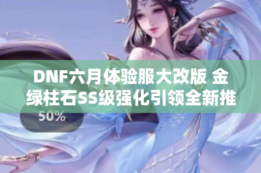 DNF六月体验服大改版 金绿柱石SS级强化引领全新推理逻辑手游体验