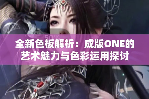 全新色板解析：成版ONE的艺术魅力与色彩运用探讨