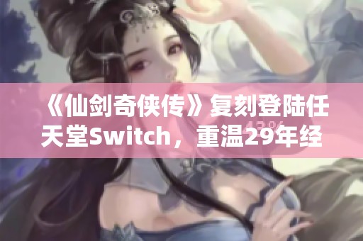 《仙剑奇侠传》复刻登陆任天堂Switch，重温29年经典冒险之旅