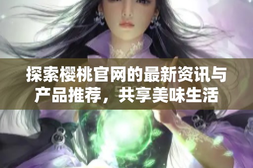 探索樱桃官网的最新资讯与产品推荐，共享美味生活