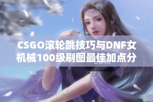 CSGO滚轮跳技巧与DNF女机械100级刷图最佳加点分析