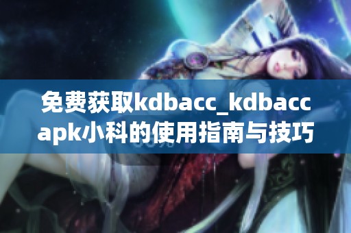 免费获取kdbacc_kdbaccapk小科的使用指南与技巧分享