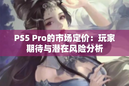 PS5 Pro的市场定价：玩家期待与潜在风险分析