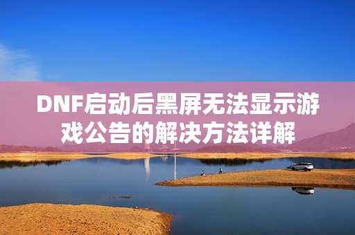 DNF启动后黑屏无法显示游戏公告的解决方法详解