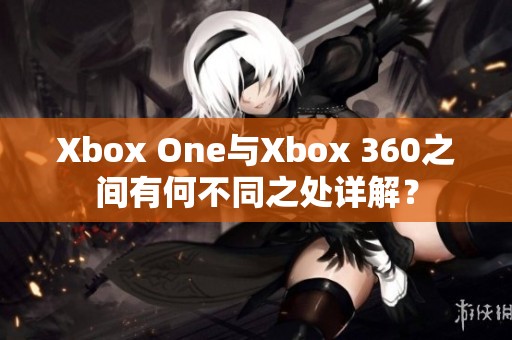 Xbox One与Xbox 360之间有何不同之处详解？