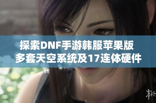 探索DNF手游韩服苹果版 多套天空系统及17连体硬件解析