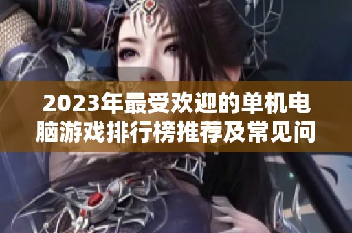 2023年最受欢迎的单机电脑游戏排行榜推荐及常见问题解答