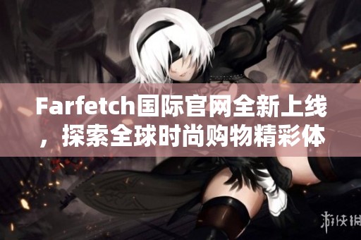 Farfetch国际官网全新上线，探索全球时尚购物精彩体验