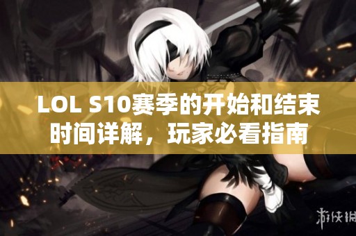 LOL S10赛季的开始和结束时间详解，玩家必看指南