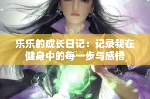 乐乐的成长日记：记录我在健身中的每一步与感悟