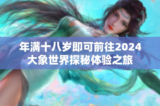 年满十八岁即可前往2024大象世界探秘体验之旅