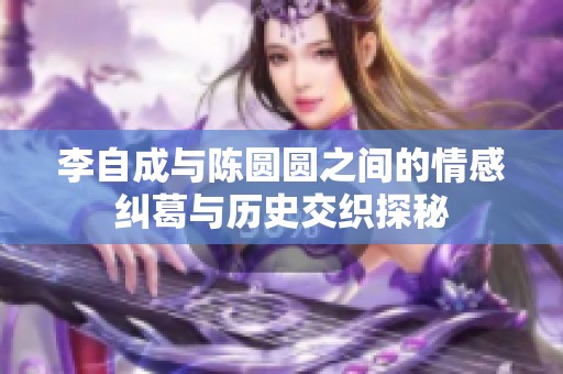 李自成与陈圆圆之间的情感纠葛与历史交织探秘