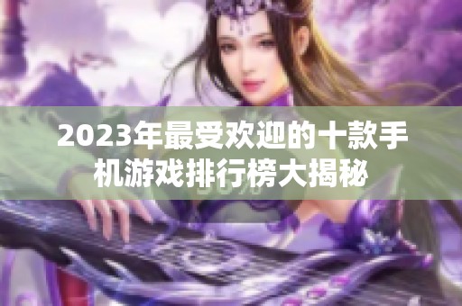 2023年最受欢迎的十款手机游戏排行榜大揭秘