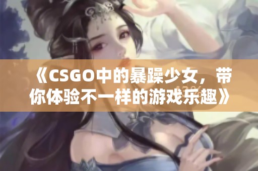 《CSGO中的暴躁少女，带你体验不一样的游戏乐趣》