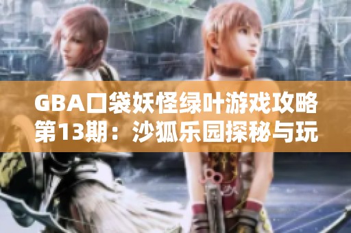 GBA口袋妖怪绿叶游戏攻略第13期：沙狐乐园探秘与玩法解析