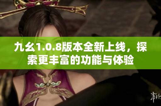 九幺1.0.8版本全新上线，探索更丰富的功能与体验