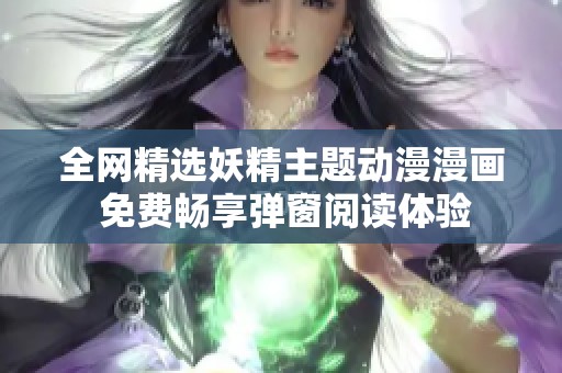 全网精选妖精主题动漫漫画 免费畅享弹窗阅读体验