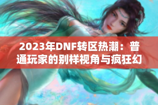 2023年DNF转区热潮：普通玩家的别样视角与疯狂幻想