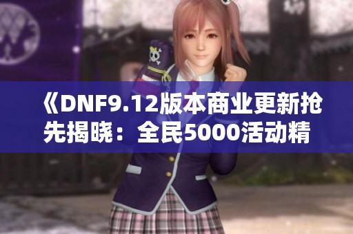 《DNF9.12版本商业更新抢先揭晓：全民5000活动精彩内容解析》