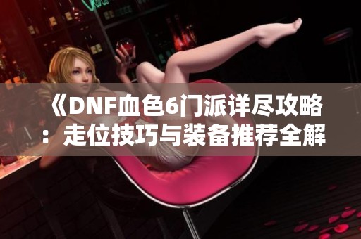 《DNF血色6门派详尽攻略：走位技巧与装备推荐全解析》