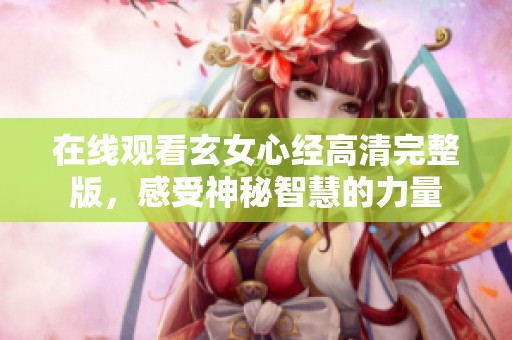 在线观看玄女心经高清完整版，感受神秘智慧的力量