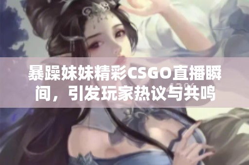 暴躁妹妹精彩CSGO直播瞬间，引发玩家热议与共鸣