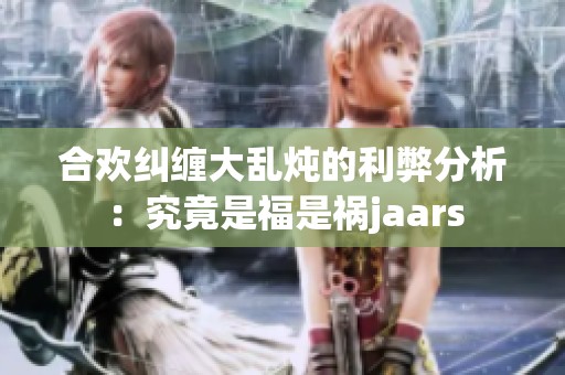 合欢纠缠大乱炖的利弊分析：究竟是福是祸jaars