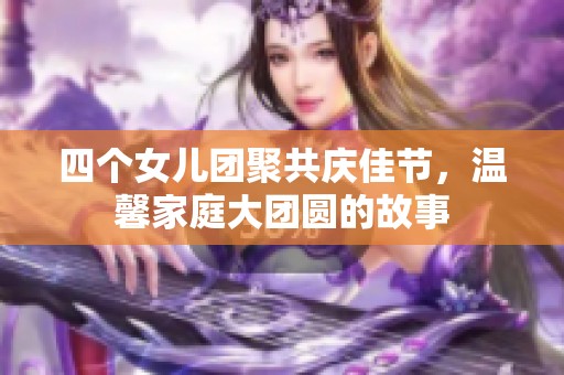 四个女儿团聚共庆佳节，温馨家庭大团圆的故事