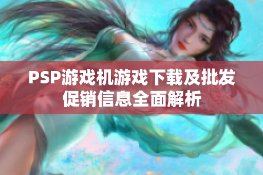 PSP游戏机游戏下载及批发促销信息全面解析