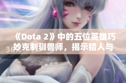 《Dota 2》中的五位英雄巧妙克制驯兽师，揭示猎人与刺客的战术优势