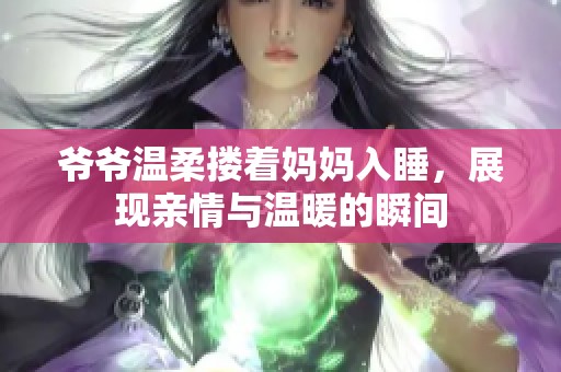 爷爷温柔搂着妈妈入睡，展现亲情与温暖的瞬间