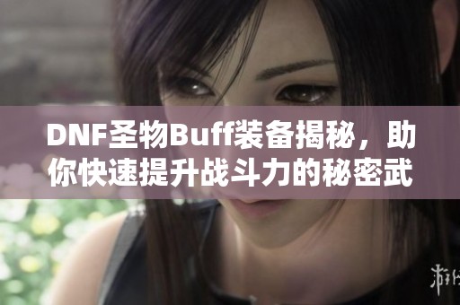 DNF圣物Buff装备揭秘，助你快速提升战斗力的秘密武器解析